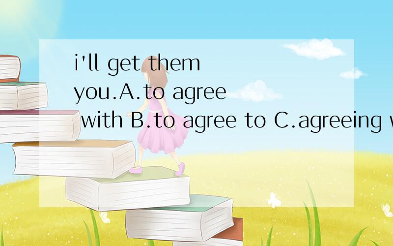 i'll get them you.A.to agree with B.to agree to C.agreeing w