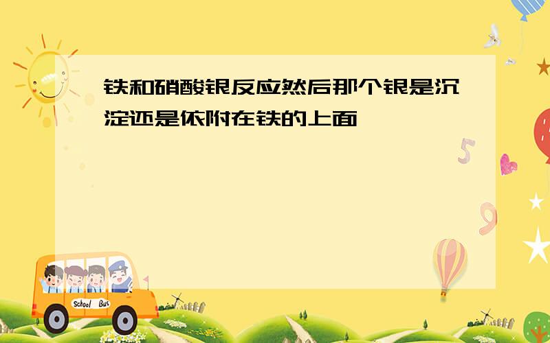 铁和硝酸银反应然后那个银是沉淀还是依附在铁的上面