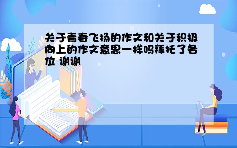 关于青春飞扬的作文和关于积极向上的作文意思一样吗拜托了各位 谢谢