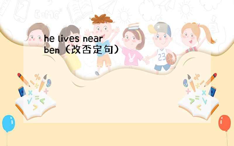 he lives near ben（改否定句）