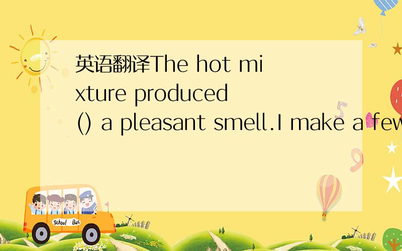 英语翻译The hot mixture produced() a pleasant smell.I make a few