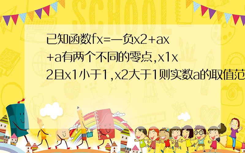 已知函数fx=—负x2+ax+a有两个不同的零点,x1x2且x1小于1,x2大于1则实数a的取值范围