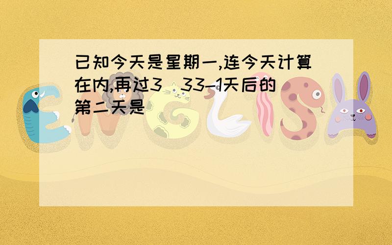 已知今天是星期一,连今天计算在内,再过3^33-1天后的第二天是