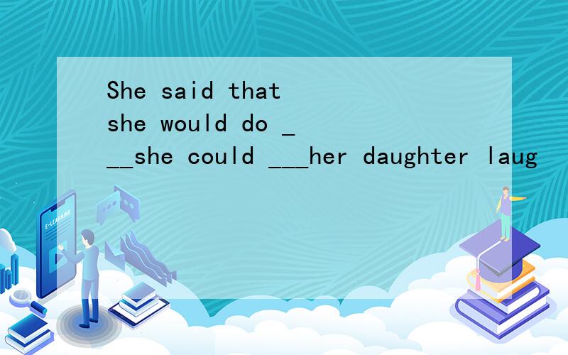 She said that she would do ___she could ___her daughter laug