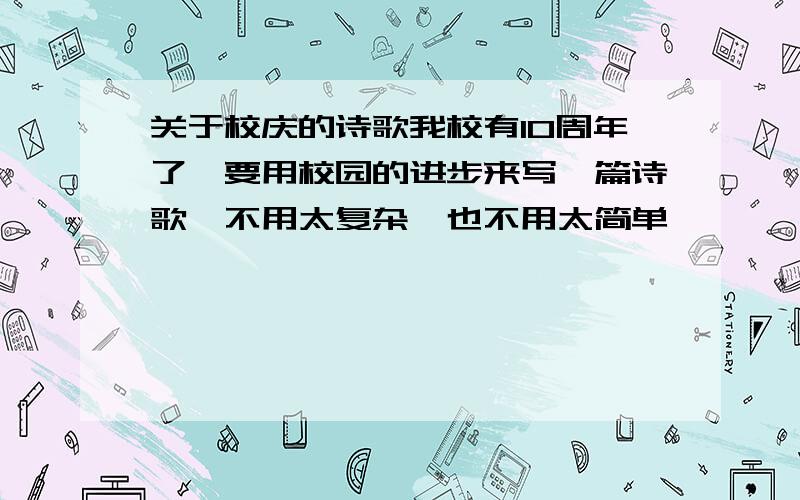 关于校庆的诗歌我校有10周年了,要用校园的进步来写一篇诗歌,不用太复杂,也不用太简单,