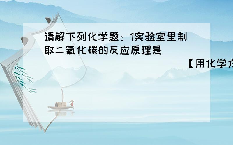 请解下列化学题：1实验室里制取二氧化碳的反应原理是________________【用化学方程式表示】