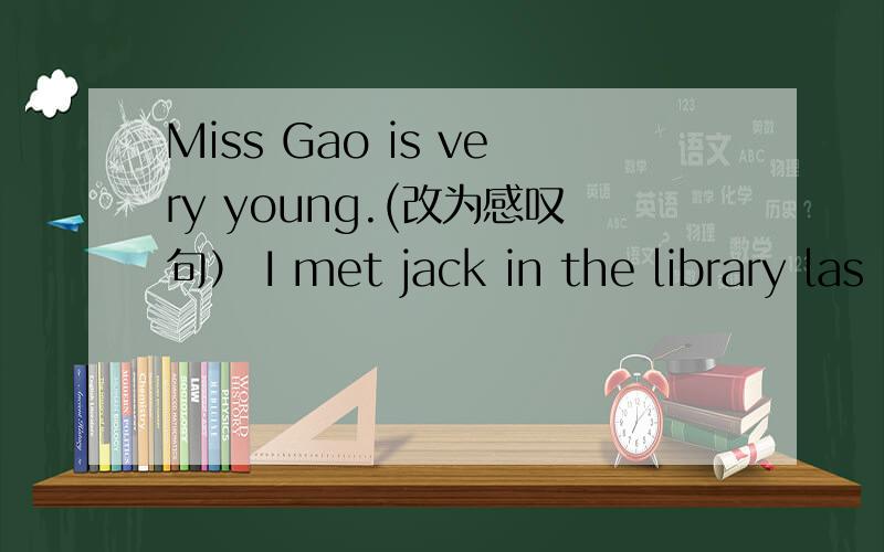 Miss Gao is very young.(改为感叹句） I met jack in the library las