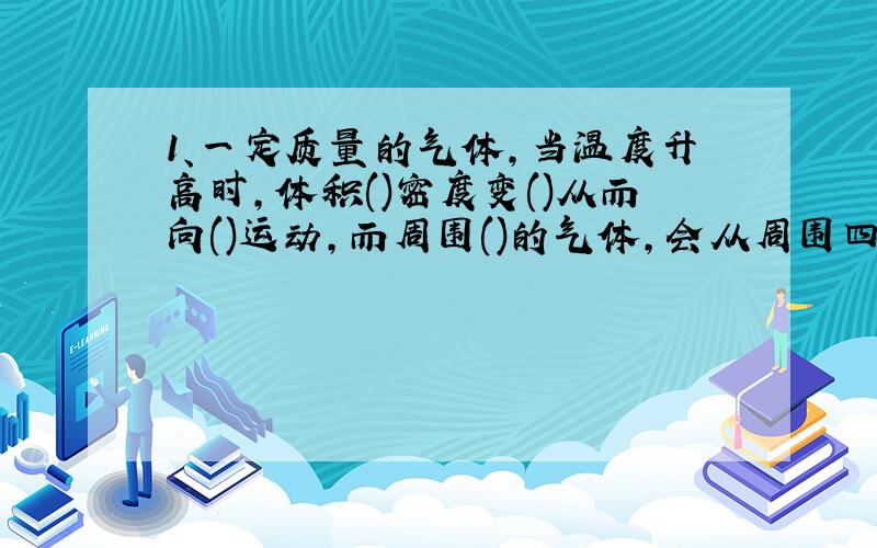 1、一定质量的气体,当温度升高时,体积()密度变()从而向()运动,而周围()的气体,会从周围四面八方流过来,从而形成风