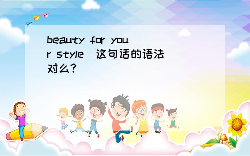 beauty for your style．这句话的语法对么?