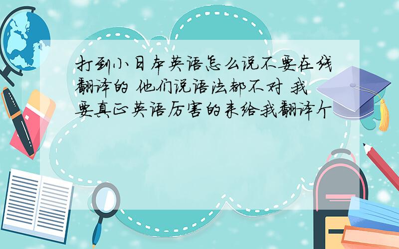 打到小日本英语怎么说不要在线翻译的 他们说语法都不对 我要真正英语厉害的来给我翻译个