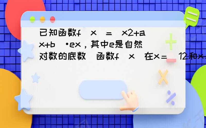 已知函数f（x）=（x2+ax+b）•ex，其中e是自然对数的底数．函数f（x）在x＝−12和x＝32处取得极值．