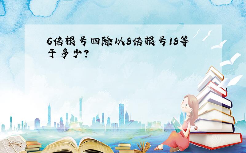 6倍根号四除以8倍根号18等于多少?