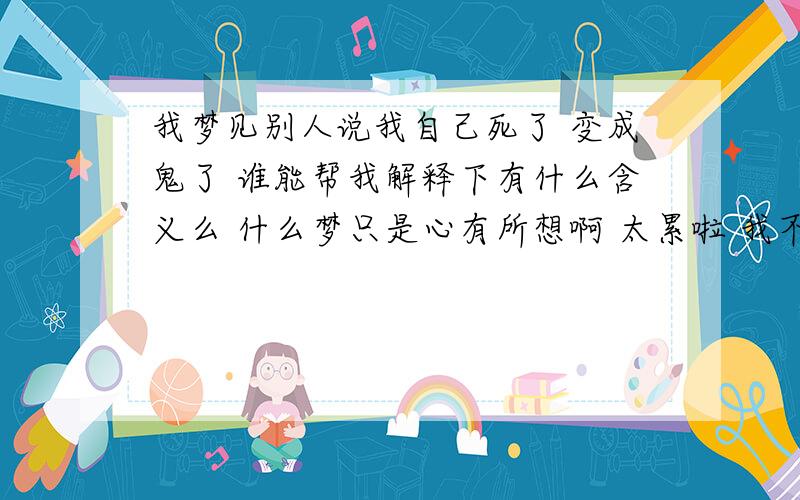 我梦见别人说我自己死了 变成鬼了 谁能帮我解释下有什么含义么 什么梦只是心有所想啊 太累啦 我不想听