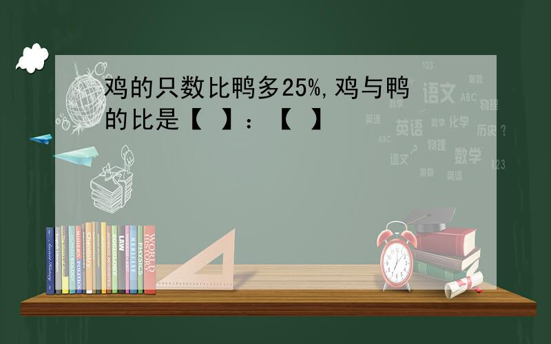 鸡的只数比鸭多25%,鸡与鸭的比是【 】：【 】