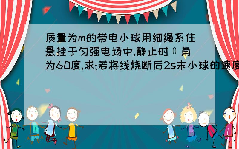 质量为m的带电小球用细绳系住悬挂于匀强电场中,静止时θ角为60度,求:若将线烧断后2s末小球的速度是多大?