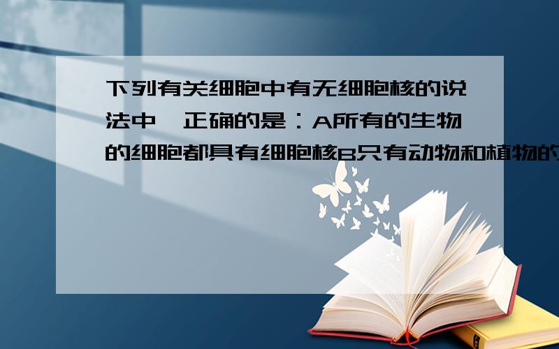 下列有关细胞中有无细胞核的说法中,正确的是：A所有的生物的细胞都具有细胞核B只有动物和植物的细胞有细