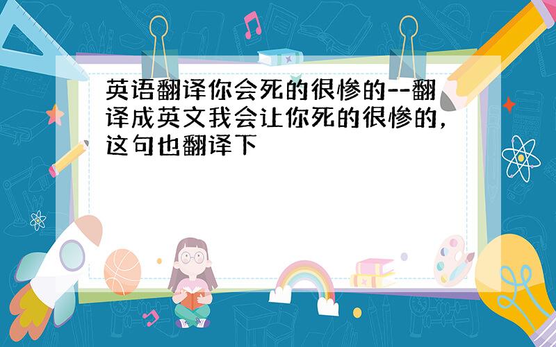 英语翻译你会死的很惨的--翻译成英文我会让你死的很惨的，这句也翻译下