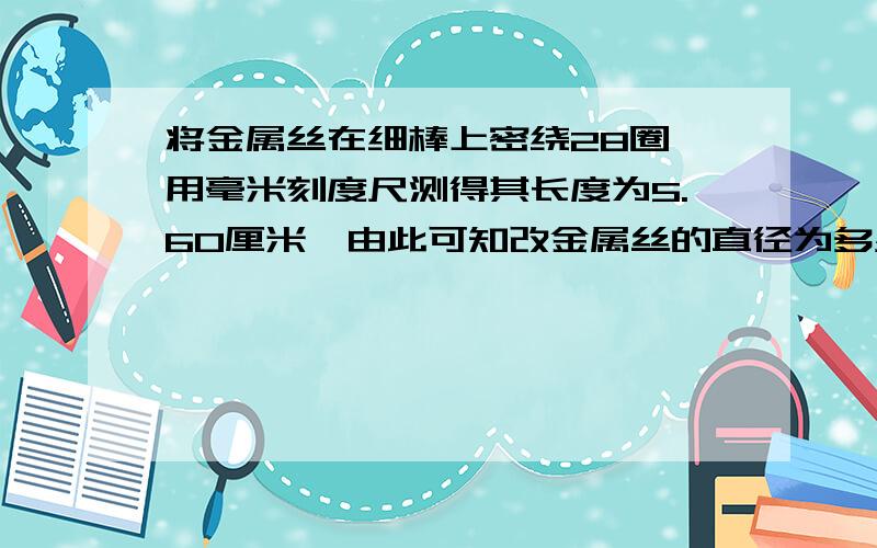 将金属丝在细棒上密绕28圈,用毫米刻度尺测得其长度为5.60厘米,由此可知改金属丝的直径为多少mm?