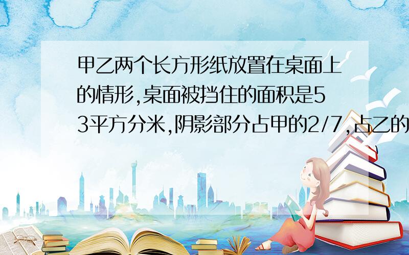 甲乙两个长方形纸放置在桌面上的情形,桌面被挡住的面积是53平方分米,阴影部分占甲的2/7,占乙的5/14.