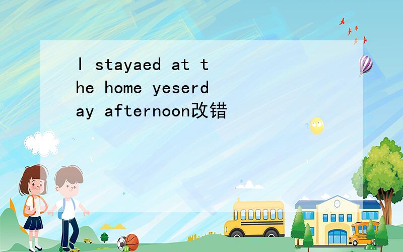 I stayaed at the home yeserday afternoon改错