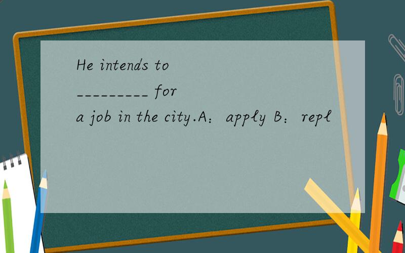 He intends to _________ for a job in the city.A：apply B：repl