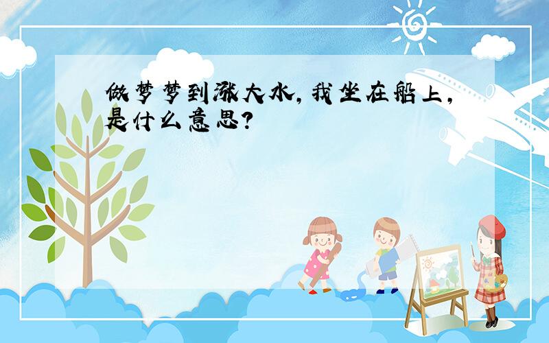 做梦梦到涨大水,我坐在船上,是什么意思?