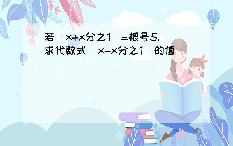 若（x+x分之1）=根号5,求代数式(x-x分之1）的值