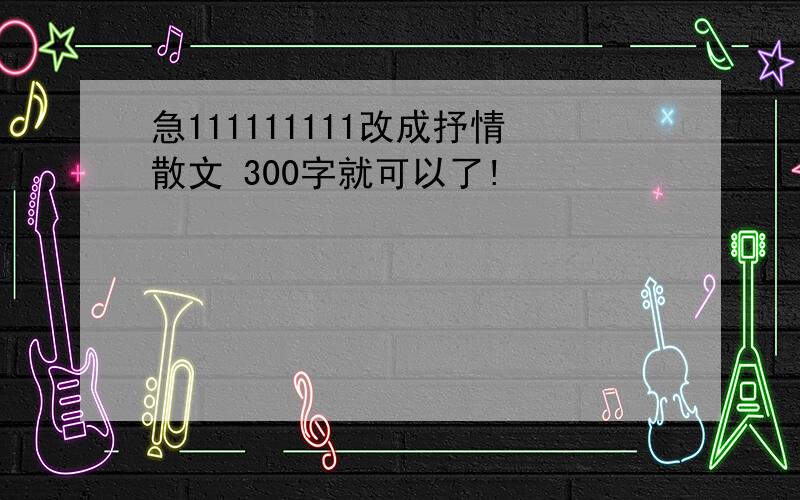 急111111111改成抒情散文 300字就可以了!