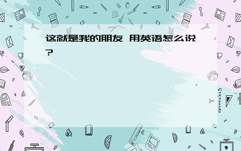 这就是我的朋友 用英语怎么说?