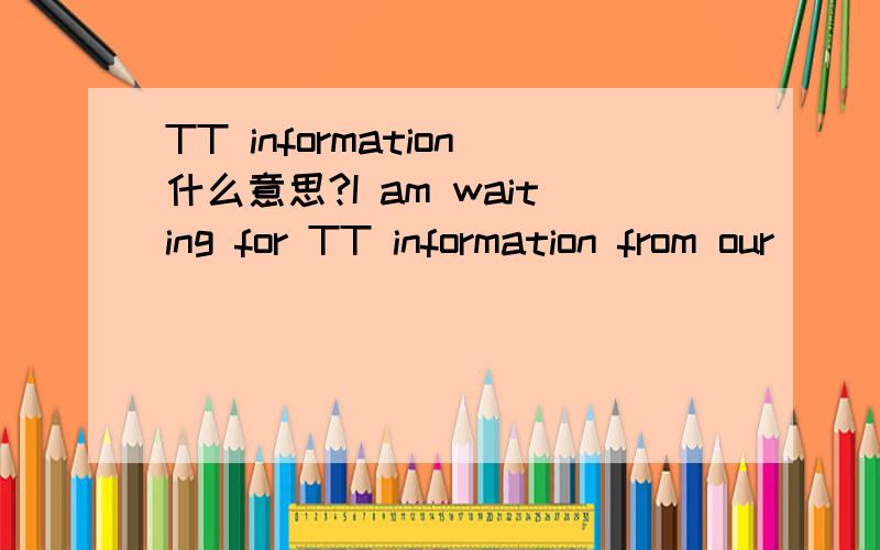 TT information什么意思?I am waiting for TT information from our