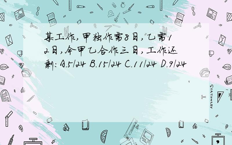 某工作,甲独作需8日,乙需12日,今甲乙合作三日,工作还剩：A．5/24 B．15/24 C．11/24 D．9/24