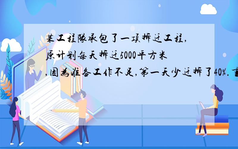 某工程队承包了一项拆迁工程,原计划每天拆迁5000平方米,因为准备工作不足,第一天少迁拆了40%.重第二天