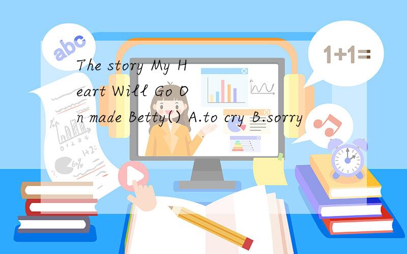 The story My Heart Will Go On made Betty() A.to cry B.sorry