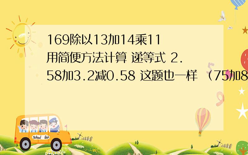 169除以13加14乘11 用简便方法计算 递等式 2.58加3.2减0.58 这题也一样 （75加84）乘（96除32