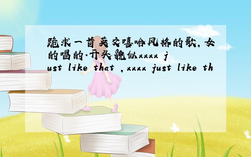 跪求一首英文嘻哈风格的歌,女的唱的.开头貌似xxxx just like that ,xxxx just like th