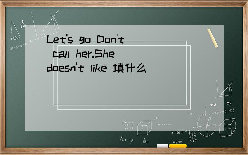 Let's go Don't call her.She doesn't like 填什么