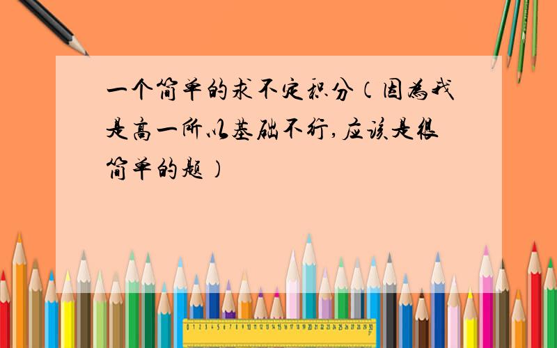 一个简单的求不定积分（因为我是高一所以基础不行,应该是很简单的题）