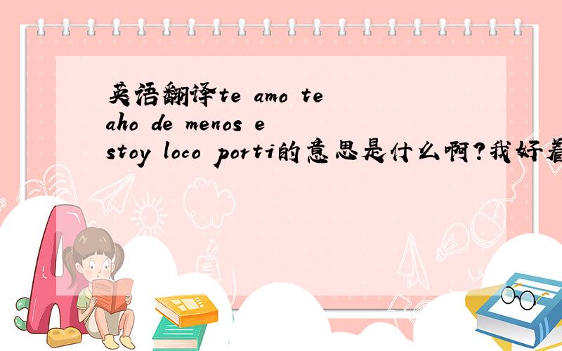 英语翻译te amo te aho de menos estoy loco porti的意思是什么啊?我好着急知道哦``