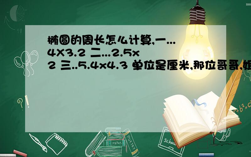 椭圆的周长怎么计算,一...4X3.2 二...2.5x2 三..5.4x4.3 单位是厘米,那位哥哥,姐姐,