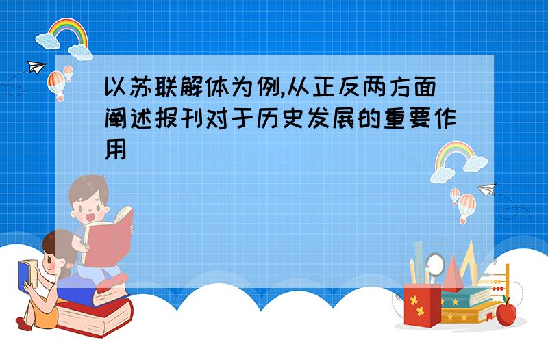 以苏联解体为例,从正反两方面阐述报刊对于历史发展的重要作用