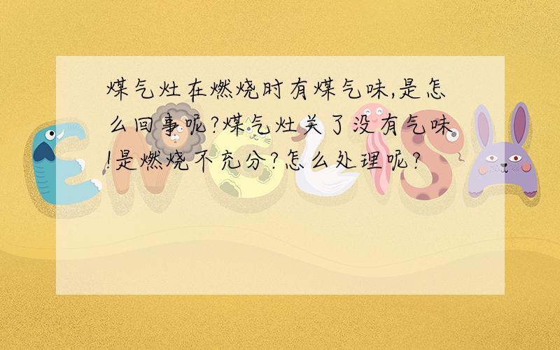 煤气灶在燃烧时有煤气味,是怎么回事呢?煤气灶关了没有气味!是燃烧不充分?怎么处理呢?