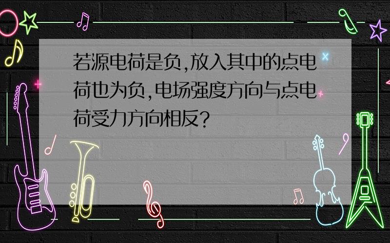 若源电荷是负,放入其中的点电荷也为负,电场强度方向与点电荷受力方向相反?