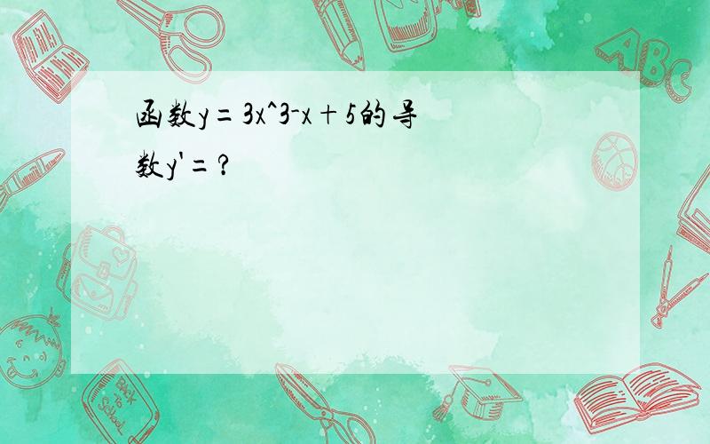 函数y=3x^3-x+5的导数y'=?