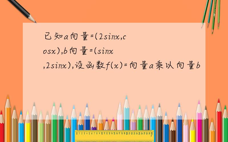 已知a向量=(2sinx,cosx),b向量=(sinx,2sinx),设函数f(x)=向量a乘以向量b