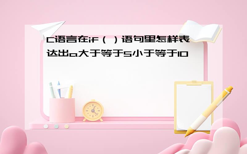 C语言在if（）语句里怎样表达出a大于等于5小于等于10