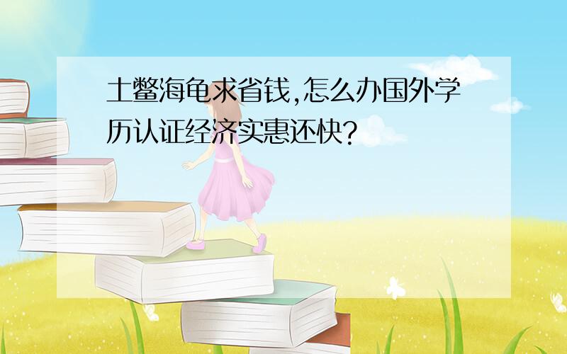 土鳖海龟求省钱,怎么办国外学历认证经济实惠还快?