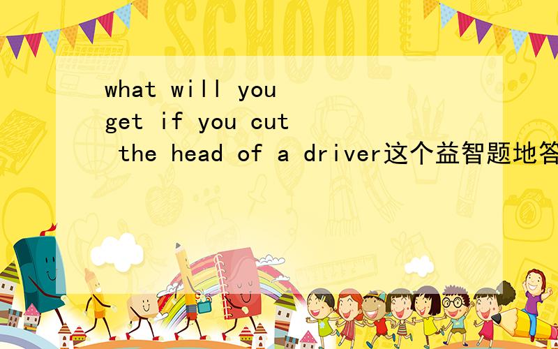 what will you get if you cut the head of a driver这个益智题地答案