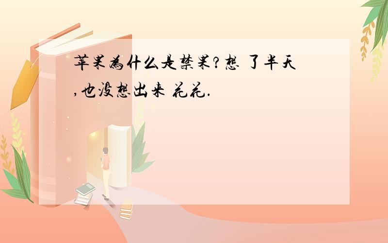 苹果为什么是禁果?想 了半天,也没想出来 花花.