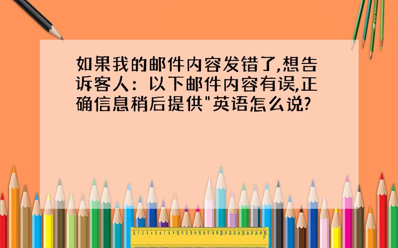 如果我的邮件内容发错了,想告诉客人：以下邮件内容有误,正确信息稍后提供