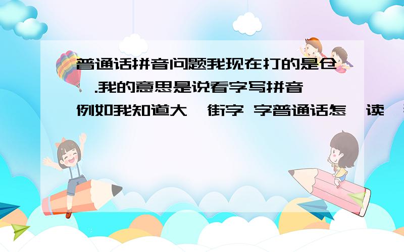 普通话拼音问题我现在打的是仓颉.我的意思是说看字写拼音 例如我知道大,街字 字普通话怎麼读,那我不查字典怎找出大 街 字